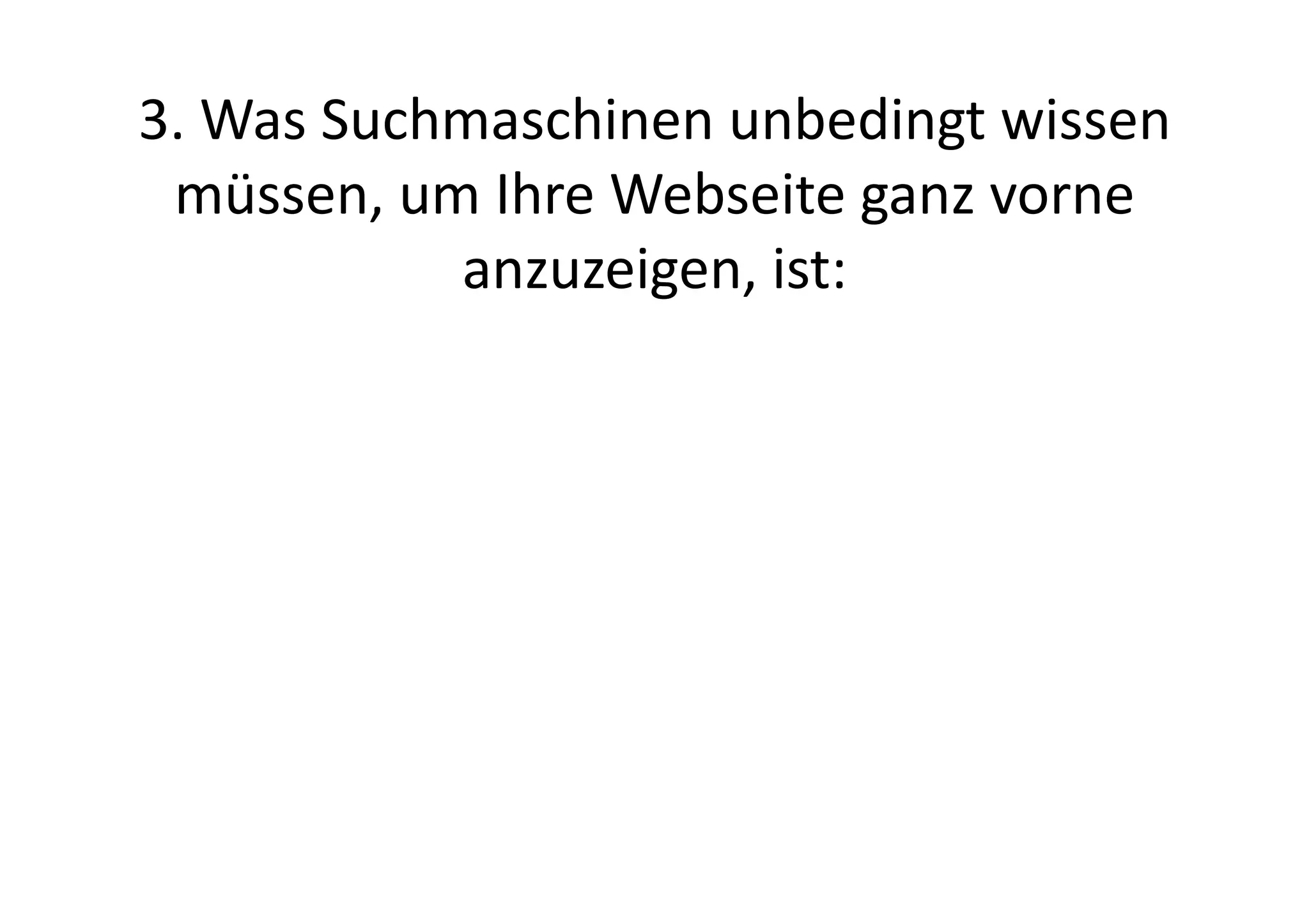 3.	
  Was	
  Suchmaschinen	
  unbedingt	
  wissen	
  
 müssen,	
  um	
  Ihre	
  Webseite	
  ganz	
  vorne	
  
                 anzuzeigen,	
  ist:	
  
 