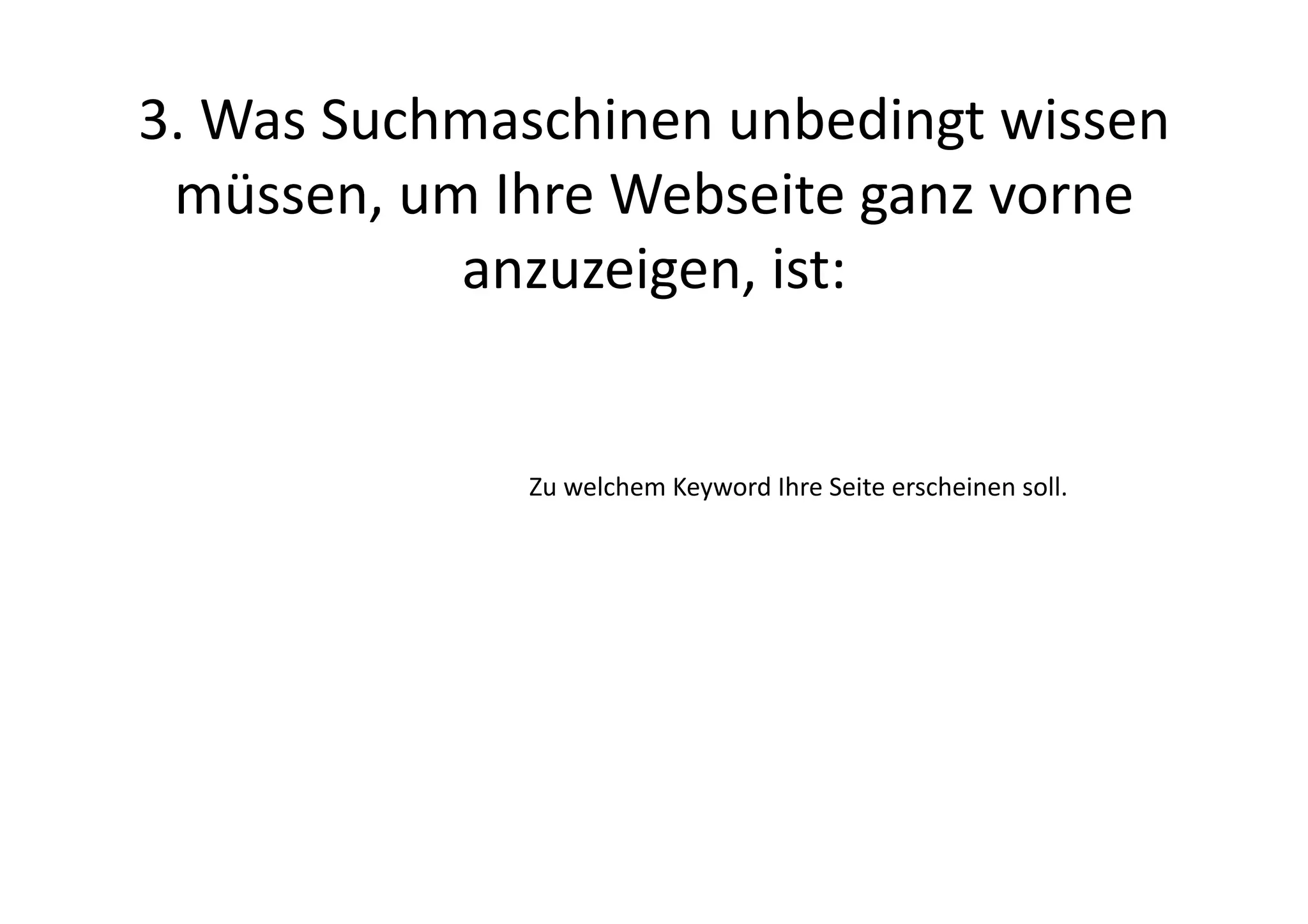 3.	
  Was	
  Suchmaschinen	
  unbedingt	
  wissen	
  
 müssen,	
  um	
  Ihre	
  Webseite	
  ganz	
  vorne	
  
                 anzuzeigen,	
  ist:	
  


                    Zu	
  welchem	
  Keyword	
  Ihre	
  Seite	
  erscheinen	
  soll.	
  
 