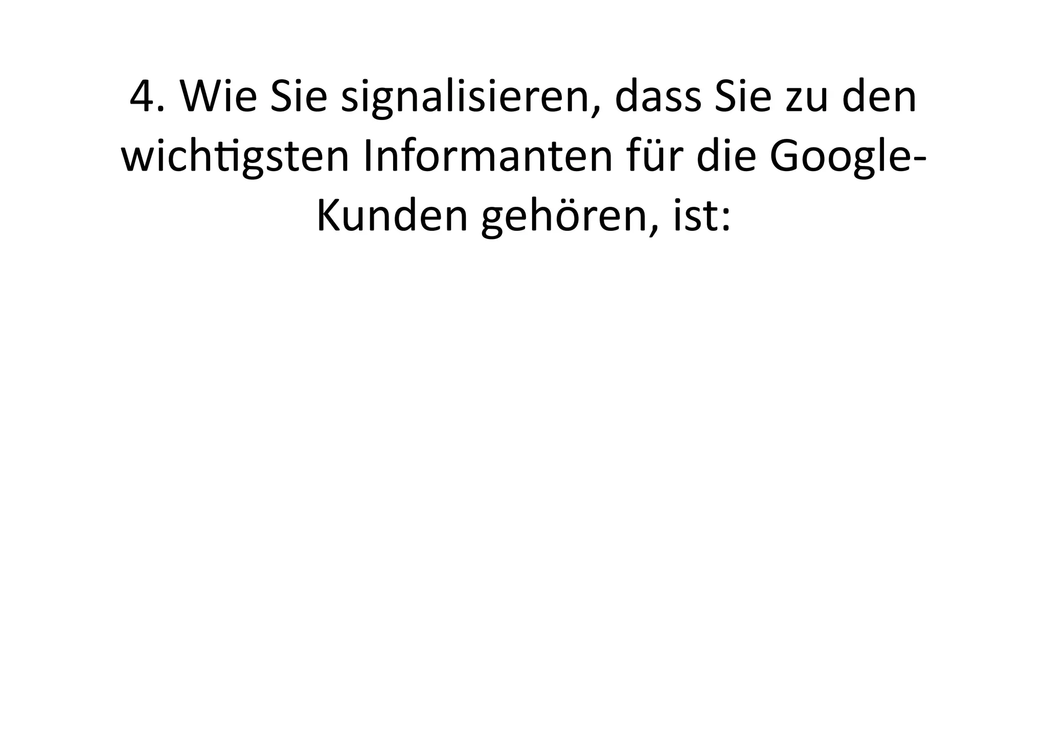 4.	
  Wie	
  Sie	
  signalisieren,	
  dass	
  Sie	
  zu	
  den	
  
wichgsten	
  Informanten	
  für	
  die	
  Google-­‐
               Kunden	
  gehören,	
  ist:	
  
 