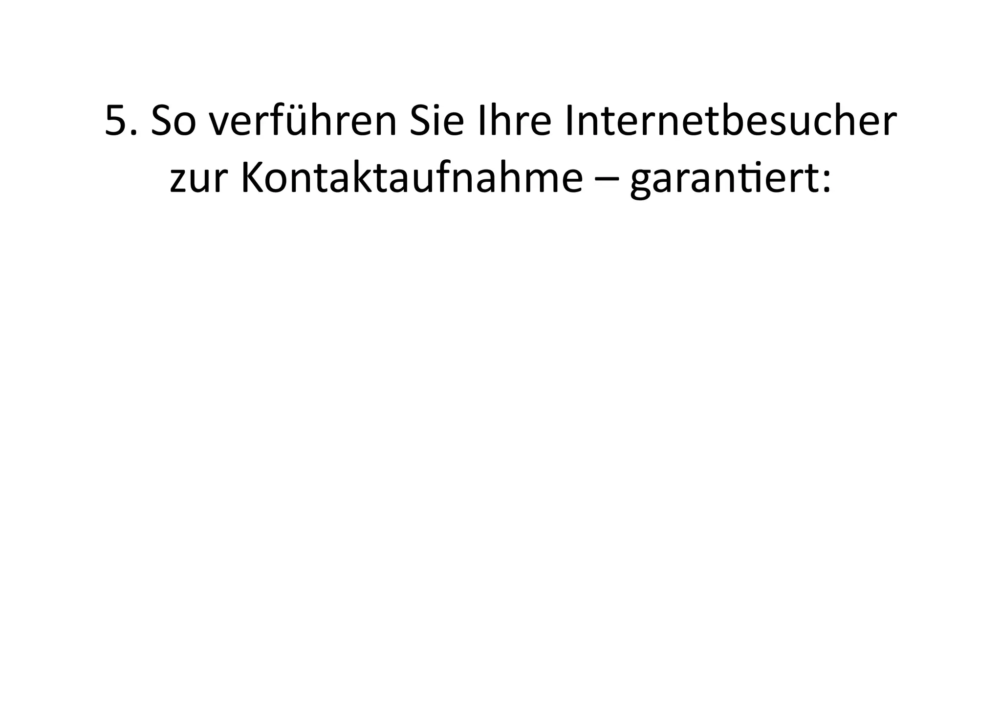 5.	
  So	
  verführen	
  Sie	
  Ihre	
  Internetbesucher	
  
       zur	
  Kontaktaufnahme	
  –	
  garanert:	
  	
  
 