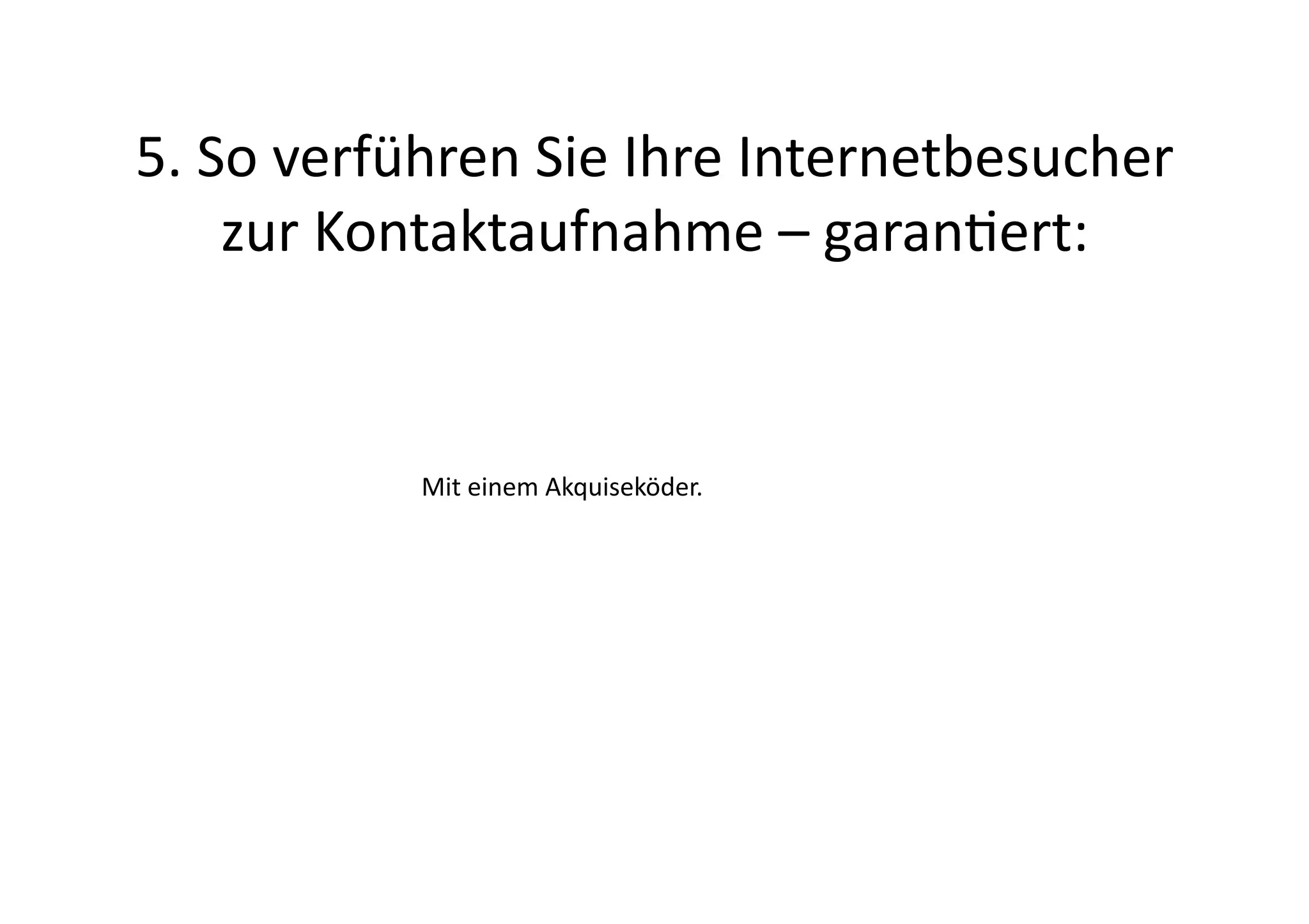 5.	
  So	
  verführen	
  Sie	
  Ihre	
  Internetbesucher	
  
       zur	
  Kontaktaufnahme	
  –	
  garanert:	
  	
  


                Mit	
  einem	
  Akquiseköder.	
  
 