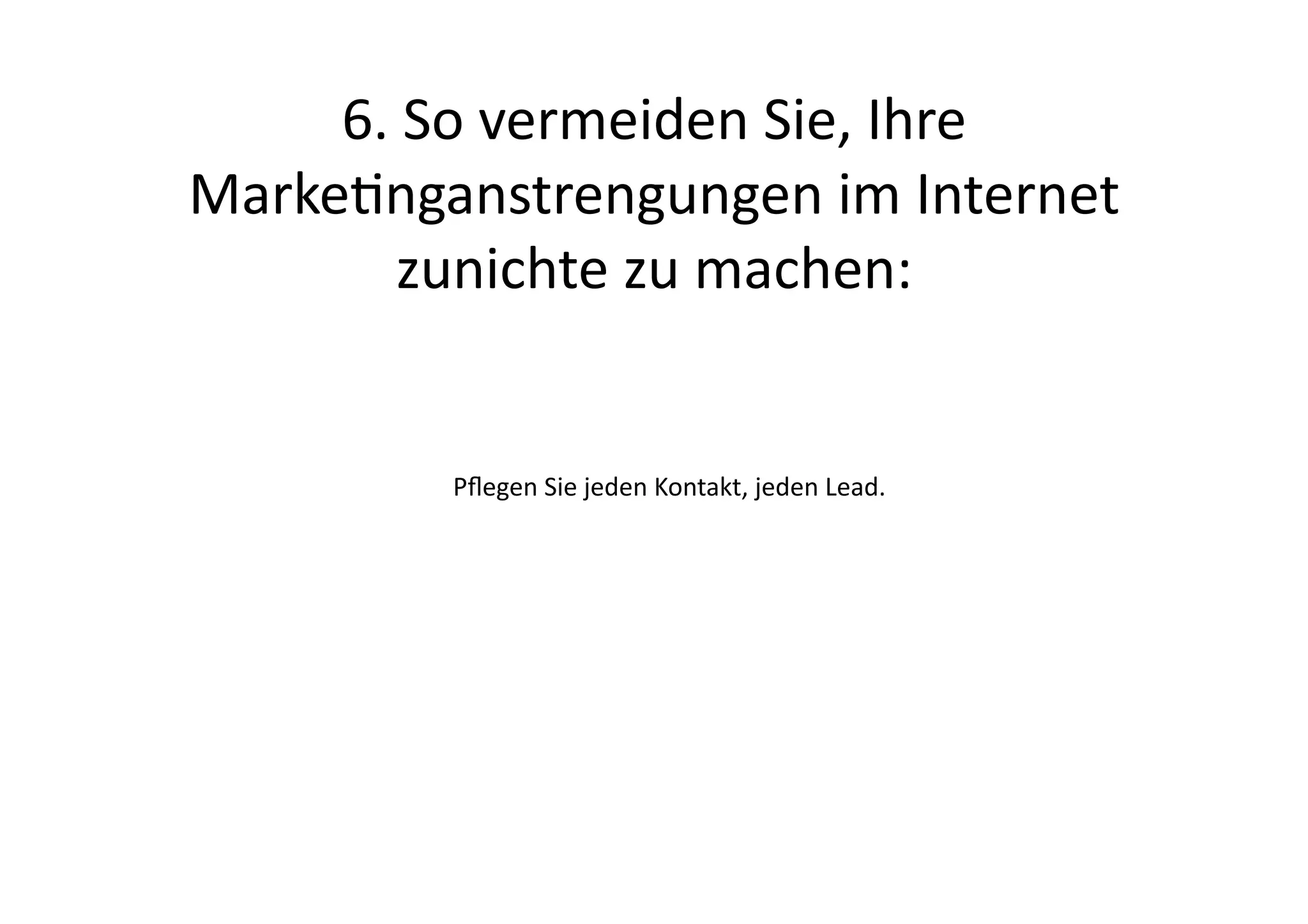 6.	
  So	
  vermeiden	
  Sie,	
  Ihre	
  
Markenganstrengungen	
  im	
  Internet	
  
         zunichte	
  zu	
  machen:	
  


            Pﬂegen	
  Sie	
  jeden	
  Kontakt,	
  jeden	
  Lead.	
  
 