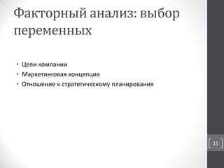 Факторный анализ: выбор
переменных
• Цели компании
• Маркетинговая концепция
• Отношение к стратегическому планирования
15
 