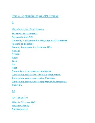 Part 3: Implementing an API Product
9
Development Techniques
Technical requirements
Prototyping an API
Choosing a programming language and framework
Factors to consider
Popular languages for building APIs
Node.js
Python
Ruby
Java
Go
Rust
Comparing programming languages
Generating server code from a specification
Generating server code using Postman
Generating server code using OpenAPI Generator
Summary
10
API Security
What is API security?
Security testing
Authentication
 