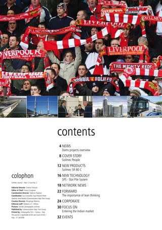 contents
                                                            4 NEWS
                                                             Dams projects overview
                                                            8 COVER STORY
                                                             Soilmec People
                                                           12 NEW PRODUCTS
                                                             Soilmec SR-80 C

colophon                                                   16 NEW TECHNOLOGY
                                                             SPS - Slot Pile System
Soilmec Journal – Year 3, Issue No. 2

Editorial Director: Simone Trevisani
                                                           18 NETWORK NEWS
Editor in Chief: Franco Cicognani
Coordination Director: Federico Pagliacci
                                                           22 FORWARD
Coordination: Lisa Comandini, Sara Trevisani, Paolo          The importance of lean thinking
Valzania, Irene Rosano (Communication Dept. Trevi Group)
Creative Director: Piergiorgio Balestra                    24 CORPORATE
Editorial staff: Sillabario srl – Milano
Pictures: Soilmec photographic archives
Published by: Communication Dept. Trevi Group
                                                           30 FOCUS ON
Printed by: Litotipografia CILS – Cesena – Italy             Entering the Indian market
This journal is registrated at the Law Court of Forlì –
Italy – n° 26/2006                                         32 EVENTS
 