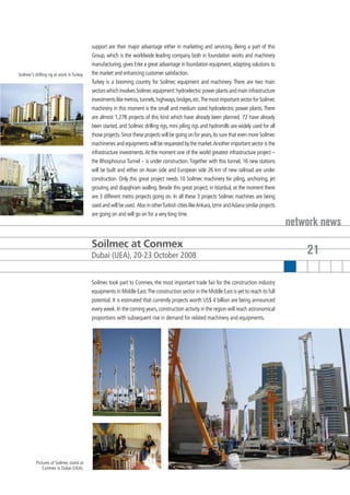 support are their major advantage either in marketing and servicing. Being a part of this
                                            Group, which is the worldwide leading company both in foundation works and machinery
                                            manufacturing, gives Erke a great advantage in foundation equipment, adapting solutions to
Soilmec’s drilling rig at work in Turkey.   the market and enhancing customer satisfaction.
                                            Turkey is a booming country for Soilmec equipment and machinery. There are two main
                                            sectors which involves Soilmec equipment: hydroelectric power plants and main infrastructure
                                            investments like metros, tunnels, highways, bridges, etc. The most important sector for Soilmec
                                            machinery in this moment is the small and medium sized hydroelectric power plants. There
                                            are almost 1,278 projects of this kind which have already been planned. 72 have already
                                            been started, and Soilmec drilling rigs, mini piling rigs and hydromills are widely used for all
                                            those projects. Since these projects will be going on for years, its sure that even more Soilmec
                                            machineries and equipments will be requested by the market. Another important sector is the
                                            infrastructure investments. At the moment one of the world greatest infrastructure project –
                                            the Bhosphourus Tunnel – is under construction. Together with this tunnel, 16 new stations
                                            will be built and either on Asian side and European side 26 km of new railroad are under
                                            construction. Only this great project needs 10 Soilmec machinery for piling, anchoring, jet
                                            grouting and diapghram walling. Beside this great project, in Istanbul, at the moment there
                                            are 3 different metro projects going on. In all these 3 projects Soilmec machines are being
                                            used and will be used. Also in other Turkish cities like Ankara, Izmir and Adana similar projects
                                            are going on and will go on for a very long time.
                                                                                                                                                network news
                                            Soilmec at Conmex
                                            Dubai (UEA), 20-23 October 2008                                                                         21

                                            Soilmec took part to Conmex, the most important trade fair for the construction industry
                                            equipments in Middle East. The construction sector in the Middle East is yet to reach its full
                                            potential. It is estimated that currently projects worth US$ 4 billion are being announced
                                            every week. In the coming years, construction activity in the region will reach astronomical
                                            proportions with subsequent rise in demand for related machinery and equipments.




           Pictures of Soilmec stand at
               Conmex in Dubai (UEA).
 