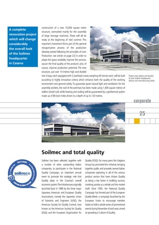 construction of a new 10,000 square metre
A complete
                     structure, earmarked mainly for the assembly
renovation project   of large tonnage machines. These will all be
which will change    ready at the beginning of next summer. This
considerably         important investment forms part of the general
the overall look     reorganisation process of the production
                     (already started following the principles of Lean
of the Soilmec
                     Production: see article on page 22) in order to
headquarter          adapt the space available, improve the services,
in Cesena            assure the final quality of the products and, of
                     course, improve production potential. The new
                     structure, just over 14 metres high and divided
                     into 4 bays, each equipped with 2 overhead cranes weighing 40 tonnes each, will be built       Project view (above and beside)
                                                                                                                    of new Soilmec headquarter:
                     according to highly innovative criteria which enhance both the quality of the working          officres and manufacturing sheds.
                     environment and general safety. To guarantee good natural light and ventilation for the
                     assembly workers, the roof of the premises has been made using 1,400 square metres of
                     skillion (shed) roof, while heating and cooling will be guaranteed by a geothermal system
                     made up of 80 bore holes driven to a depth of up to 120 metres.

                                                                                                                          corporate

                                                                                                                                 25




                     Soilmec and total quality
                     Soilmec has been selected, together with        Quality (EOQ). For many years the Galgano
                     a number of other outstanding Italian           Group has promoted this initiative, bringing
                     companies, to participate in the National       together public and privately owned Italian
                     Quality Campaign, an important annual           companies operating in all of the various
                     event to promote the strategic role that        product sectors that have chosen Quality
                     Quality plays in the Country’s overall          as being a key factor in building success,
                     economic system.The initiative was originally   involving society as a whole and the market
                     launched back in 1989 by the three major        itself. Since 1995, the National Quality
                     Japanese, American and European Quality         Campaign has formed part of the European
                     Associations, namely the Japanese Union         Quality Week, a campaign launched by the
                     of Scientists and Engineers (JUSE), the         European Union to encourage member
                     American Society for Quality Control, now       States to hold a whole series of promotional
                     known as the American Society for Quality       events during November of each year, aimed
                     (ASQ), and the European Organization for        at spreading a Culture of Quality.
 