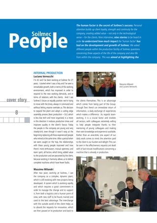 The human factor is the secret of Soilmec’s success. Personal
                                                                   attention builds up client loyalty, strength and continuity for the




People
              Soilmec                                              company, creating added value – not only in the technological
                                                                   sense – for the clients. Nine interviews, nine stories to be heard in
                                                                   order to understand how much impact the ‘human factor’ has
                                                                   had on the development and growth of Soilmec. We asked
                                                                   different people within the production facility of Soilmec questions
                                                                   concerning three aspects of the life of the company and also life
                                                                   from within the company. This was aimed at highlighting the




              INTERNAL PRODUCTION
              Luciano Vernocchi
              I’m 42 and I’ve been working at Soilmec for 27
              years. I started when I was a boy and I’ve seen a                                                        Massimo Milandri
              remarkable growth, both in terms of the working                                                          and Luciano Vernocchi.
              environment, which has improved in order to
              respond to the new working demands, and in
              terms of relations with the clients. And I see
cover story   Soilmec’s future as equally positive: we’re trying   the clients themselves. This is an advantage
              to move with the times, always in command and        which comes from being part of the Group:
              without letting anyone overtake us. The decision     through Trevi there’s an immediate return of

    8         to expand the plant and adopt a cutting edge
              assembly process (lean production – Ed.) which
                                                                   information, a daily exchange of experiences
                                                                   which makes a difference. As regards team-
              is less low tech and more organised, is a move       working, it is a crucial factor and involves
              in this direction: it reduces production times and   all sectors, with colleagues extremely willing
              improves quality in the client’s favour. Today       to help people integrate thanks to their
              the people in the company are young and very         mentoring of young colleagues and making
              closely-knit, even though it wasn’t easy at the      their own knowledge and experience available.
              beginning replacing all those experienced people     Rather than an anecdote, one aspect of our
              who retired at the same time. After a period when    daily work comes to mind: the attention paid
              we were caught on the hop, the relationships         to the client is our burden and delight. This can
              with these young people improved and now             be seen in the effectiveness requests are dealt
              there’s more enthusiasm, mutual openness and         with of last minute modifications concerning a
              team spirit, all factors which bring added value     machine that is already in production.
              to the production and are perceived by the client,
              because working in harmony allows us to deliver
              complete machines which have fewer faults.

              Massimo Milandri
              After two years working at Soilmec, I see
              the company as a complex, dynamic plant,
              which is still evolving with new projects being
              developed. A system which is evolving rapidly
              and which requires a great commitment in
              order to manage the change and to support
              it, from both a logistics and a human point of
              view, with new staff to be found, trained and
              used to the best advantage. The interchange
              with the outside world of the client helps us
              to absorb the requests for innovation, which
              are then passed on to production and back to
 