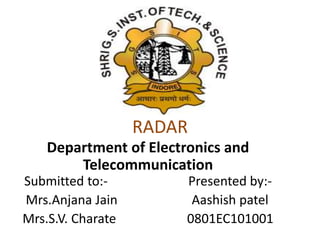 RADAR
Department of Electronics and
Telecommunication
Submitted to:- Presented by:-
Mrs.Anjana Jain Aashish patel
Mrs.S.V. Charate 0801EC101001Department
of
Electronics
and
Telecommu
nication
Aashish
Patel
0801EC101
001
 