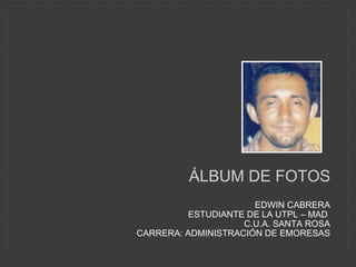 ÁLBUM DE FOTOS EDWIN CABRERA ESTUDIANTE DE LA UTPL – MAD  C.U.A. SANTA ROSA CARRERA: ADMINISTRACIÓN DE EMORESAS 