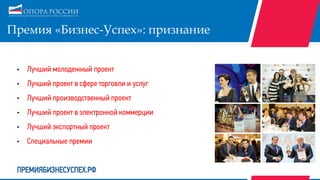 Премия «Бизнес-Успех»: признание
• Лучший молодежный проект
• Лучший проект в сфере торговли и услуг
• Лучший производственный проект
• Лучший проект в электронной коммерции
• Лучший экспортный проект
• Специальные премии
ПРЕМИЯБИЗНЕСУСПЕХ.РФ
 