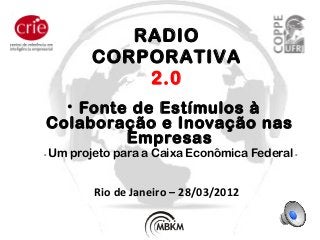 • Fonte de Estímulos à
Colaboração e Inovação nas
Empresas
- Um projeto para a Caixa Econômica Federal -
Rio de Janeiro – 28/03/2012
RADIO
CORPORATIVA
2.0
 