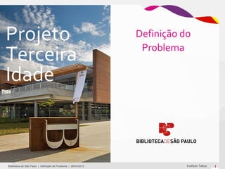 Projeto                                                         Definição do

Terceira                                                         Problema

Idade



Bliblioteca de São Paulo | Definição de Problema | 28/03/2012              Instituto Tellus   1
 