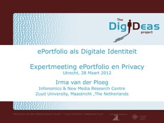 ePortfolio als Digitale Identiteit

Expertmeeting ePortfolio en Privacy
              Utrecht, 28 Maart 2012

          Irma van der Ploeg
  Infonomics & New Media Research Centre
 Zuyd University, Maastricht ,The Netherlands
 