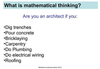 What is mathematical thinking?
MathsGenius Leadership Institute 2015 ©
Are you an architect if you:
•Dig trenches
•Pour concrete
•Bricklaying
•Carpentry
•Do Plumbing
•Do electrical wiring
•Roofing
 