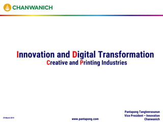 29 March 2019
Innovation and Digital Transformation
Pantapong Tangteerasunun
Vice President – Innovation
Chanwanichwww.pantapong.com
Creative and Printing Industries
 
