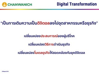 29 March 2019
Digital Transformation
“เป็นการเติมความเป็นดิจิตอลลงไปอุตสาหกรรมหรือธุรกิจ”
เปลี่ยนแปลงประสบการณ์ของผู้บริโภค
เปลี่ยนแปลงวิธีการดาเนินธุรกิจ
เปลี่ยนแปลงโมเดลธุรกิจให้สอดคล้องกับยุคดิจิตอล
 