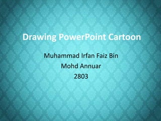 Drawing PowerPoint Cartoon
    Muhammad Irfan Faiz Bin
        Mohd Annuar
           2803
 