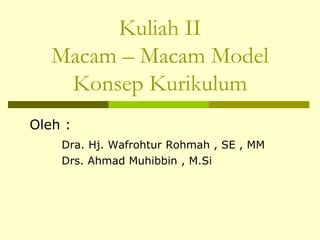Kuliah II
Macam – Macam Model
Konsep Kurikulum
Oleh :
Dra. Hj. Wafrohtur Rohmah , SE , MM
Drs. Ahmad Muhibbin , M.Si
 