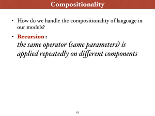 • How do we handle the compositionality of language in
our models?
• Recursion : 
the same operator (same parameters) is
applied repeatedly on diﬀerent components
45
Compositionality
 