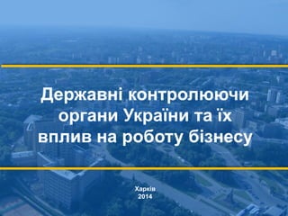 Державні контролюючи
органи України та їх
вплив на роботу бізнесу
Харків
2014
 