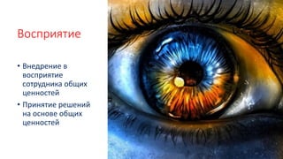 Восприятие
• Внедрение в
восприятие
сотрудника общих
ценностей
• Принятие решений
на основе общих
ценностей
 