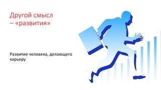 Другой смысл
– «развития»
Развитие человека, делающего
карьеру
 