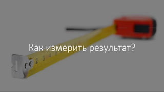 Как измерить результат?
 