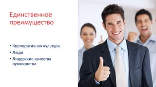 Единственное
преимущество
• Корпоративная культура
• Люди
• Лидерские качества
руководства
 