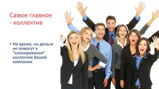 Самое главное
- коллектив
• Ни время, ни деньги
не помогут в
“клонировании”
коллектив Вашей
компании
 