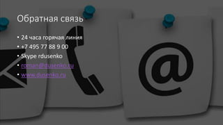 Обратная связь
• 24 часа горячая линия
• +7 495 77 88 9 00
• Skype rdusenko
• roman@dusenko.ru
• www.dusenko.ru
 