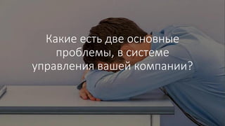 Какие есть две основные
проблемы, в системе
управления вашей компании?
 