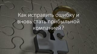 Как исправить ошибку и
вновь стать прибыльной
компанией?
 