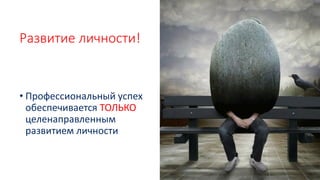 Развитие личности!
• Профессиональный успех
обеспечивается ТОЛЬКО
целенаправленным
развитием личности
 
