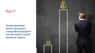 Как?!
Затаив дыхание,
хотите услышать
«волшебный рецепт»
или быстрый способ
решения задачи
 