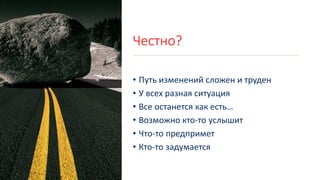 Честно?
• Путь изменений сложен и труден
• У всех разная ситуация
• Все останется как есть…
• Возможно кто-то услышит
• Что-то предпримет
• Кто-то задумается
 