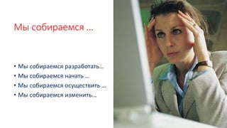 Мы собираемся …
• Мы собираемся разработать…
• Мы собираемся начать …
• Мы собираемся осуществить …
• Мы собираемся изменить...
 