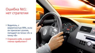 Ошибка №1:
нет стратегии
• Водитель, с
вероятностью 99%, если
он прилагает усилия,
попадает из точки «А» в
точку «В»
• Спросите себя, о своей
«точке прибытия»?
 