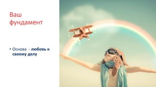 Ваш
фундамент
• Основа - любовь к
своему делу
 