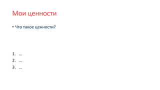 Мои ценности
• Что такое ценности?
1. …
2. …
3. …
 