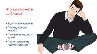 Что вы сможете
за 2 часа?
• Задать себе вопросы
• Понять, вам это
нужно?
• Почувствовать, это –
ваше?
• Принять решение
идёте вы дальше?
 