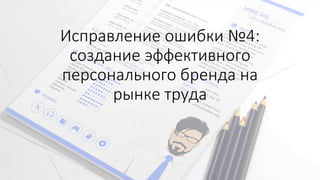 Исправление ошибки №4:
создание эффективного
персонального бренда на
рынке труда
 