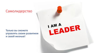 Самолидерство
Только вы сможете
управлять своим развитием
и своей жизнью!
 