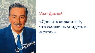 Уолт Дисней
«Сделать можно всё,
что сможешь увидеть в
мечтах»
 