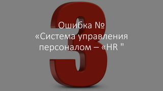 Ошибка №
«Система управления
персоналом – «HR "
 