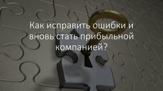 Как исправить ошибки и
вновь стать прибыльной
компанией?
 