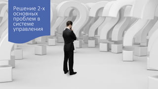 Решение 2-х
основных
проблем в
системе
управления
 