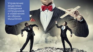 Управление
моделями
поведения
сотрудников
и изменения
их образа
мышления
 