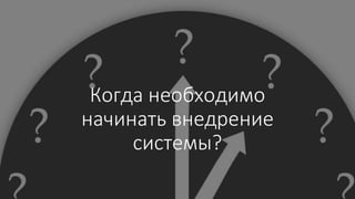 Когда необходимо
начинать внедрение
системы?
 