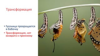 Трансформация
• Гусеница превращается
в бабочку
• Трансформация, нет
возврата к прежнему
 